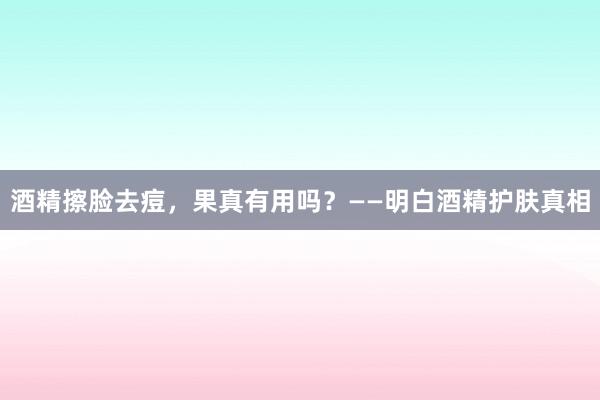 酒精擦脸去痘，果真有用吗？——明白酒精护肤真相